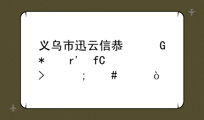 义乌市迅云信息科技有限公司怎么样？