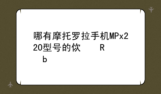 哪有摩托罗拉手机MPx220型号的使用说明