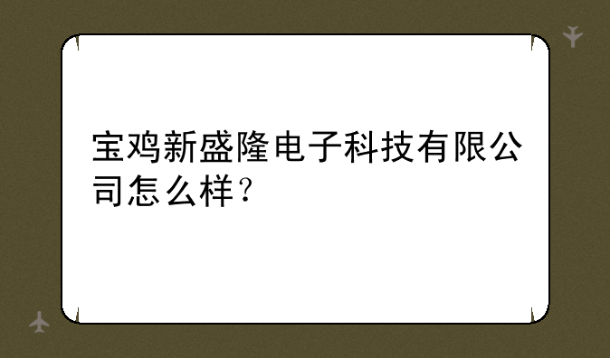 宝鸡新盛隆电子科技有限公司怎么样？