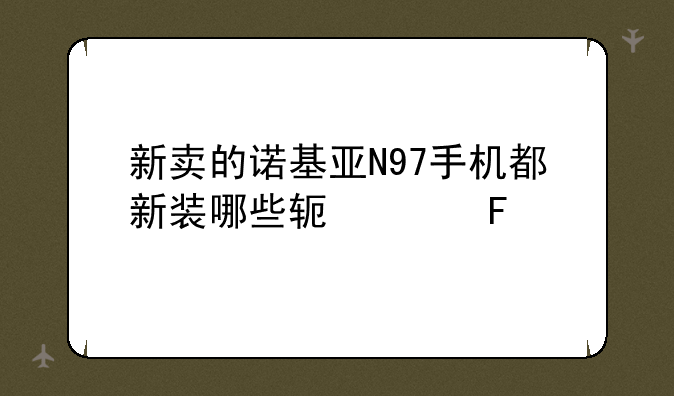 新卖的诺基亚N97手机都新装哪些软件呀