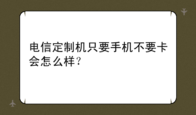 电信定制机只要手机不要卡会怎么样？