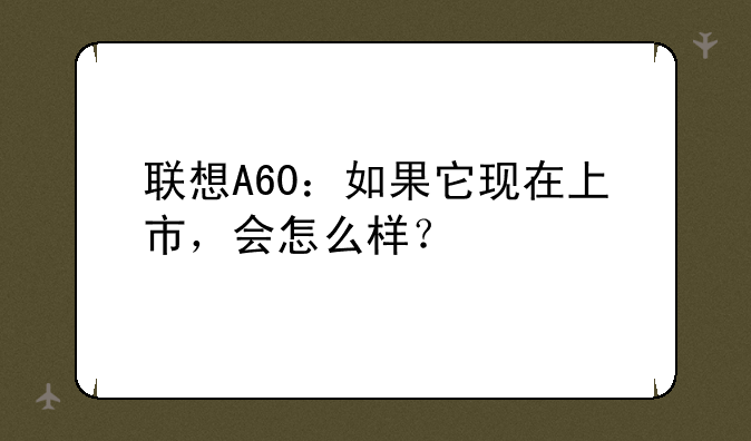 联想A60：如果它现在上市，会怎么样？