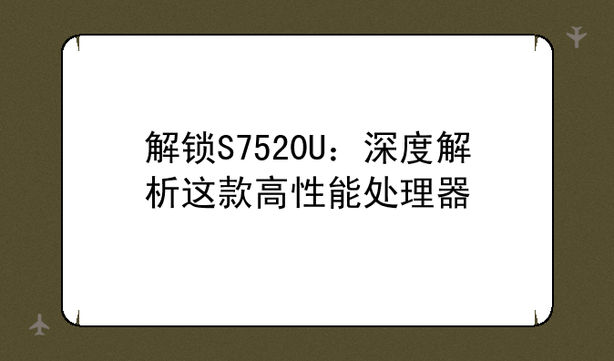 解锁S7520U：深度解析这款高性能处理器