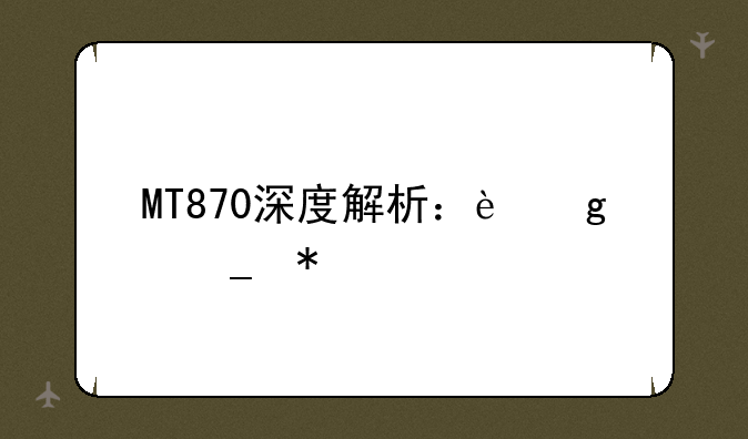 MT870深度解析：这颗芯片值不值得入手？