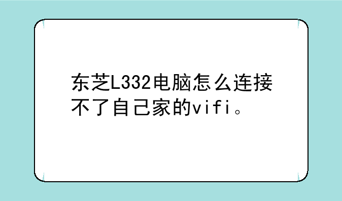 东芝L332电脑怎么连接不了自己家的vifi。