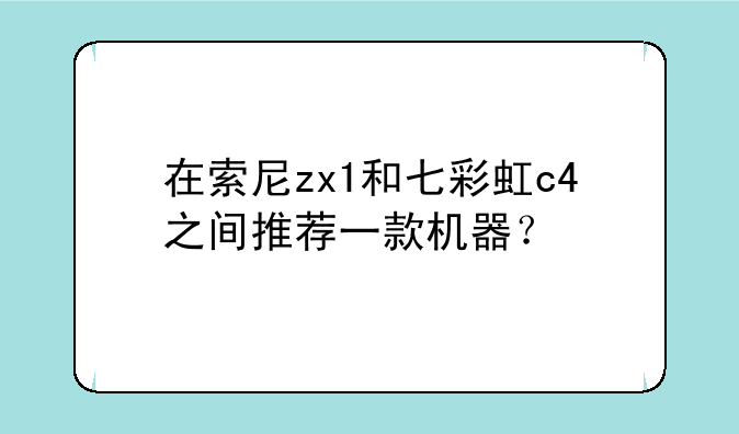 在索尼zx1和七彩虹c4之间推荐一款机器？