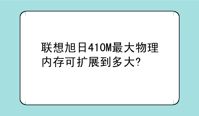 联想旭日410M最大物理内存可扩展到多大?