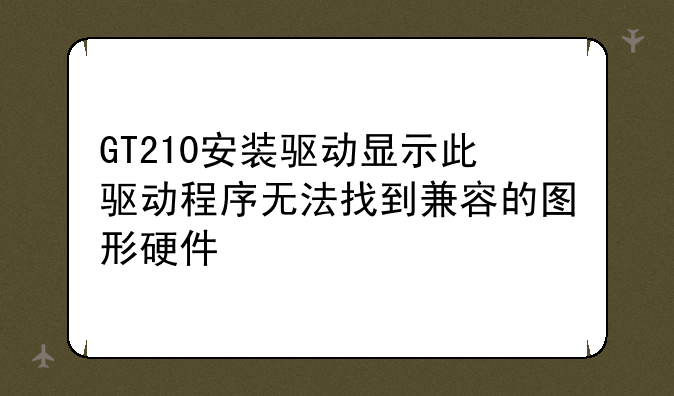 GT210安装驱动显示此驱动程序无法找到兼容的图形硬件