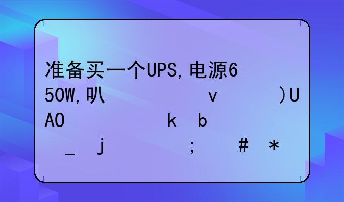准备买一个UPS,电源650W,可市面上UPS大多是600W的,怎么办?