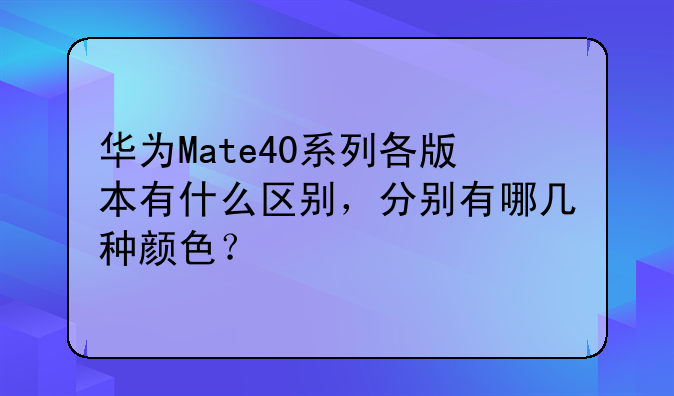 华为Mate40系列各版本有什么区别，分别有哪几种颜色？