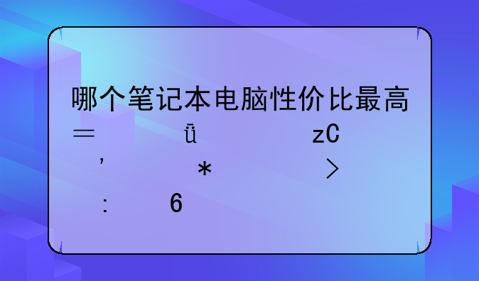 哪个笔记本电脑性价比最高？深度解析选购技巧及推荐