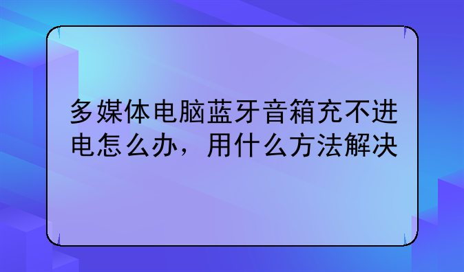 多媒体电脑蓝牙音箱充不进电怎么办，用什么方法解决