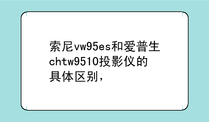 索尼vw95es和爱普生chtw9510投影仪的具体区别，