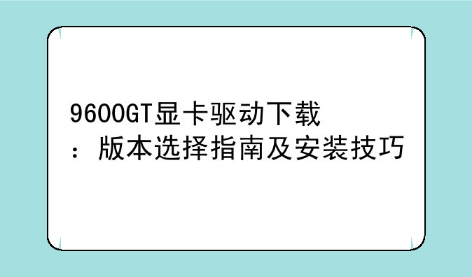 9600GT显卡驱动下载：版本选择指南及安装技巧