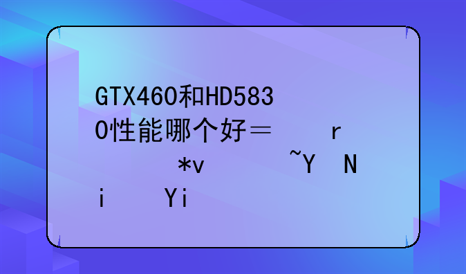 GTX460和HD5830性能哪个好？最大功耗各是多少？