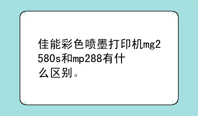 佳能彩色喷墨打印机mg2580s和mp288有什么区别。