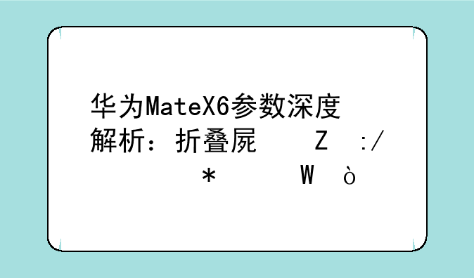 华为MateX6参数深度解析：折叠屏新王者加冕？