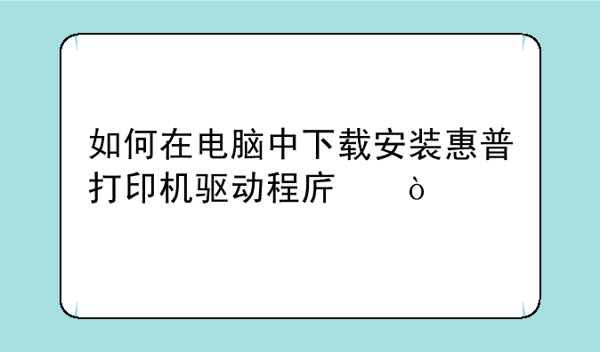 如何在电脑中下载安装惠普打印机驱动程序？