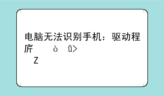 电脑无法识别手机：驱动程序缺失及解决方法