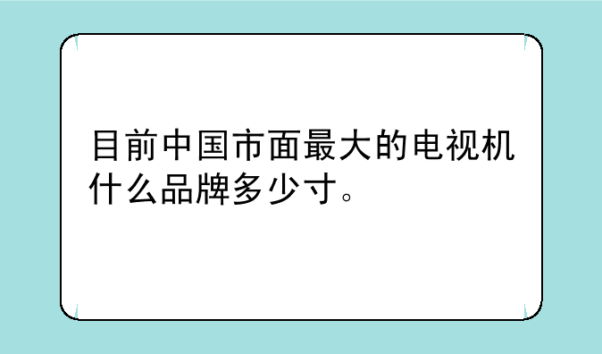 目前中国市面最大的电视机什么品牌多少寸。