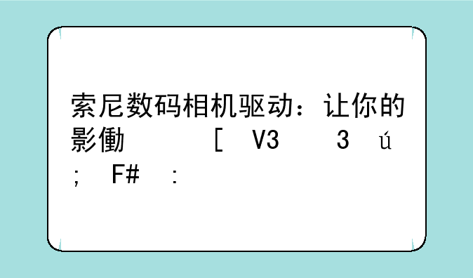 索尼数码相机驱动：让你的影像世界完美呈现