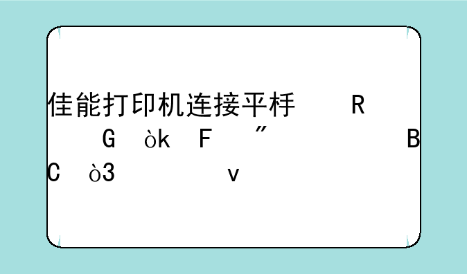 佳能打印机连接平板电脑：告别繁琐，轻松打印