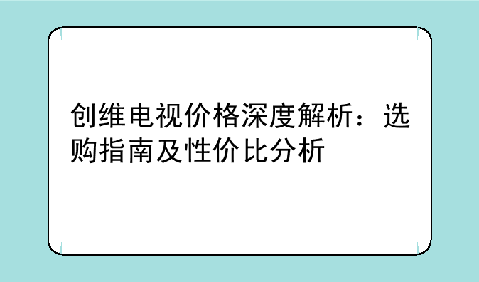 创维电视价格深度解析：选购指南及性价比分析