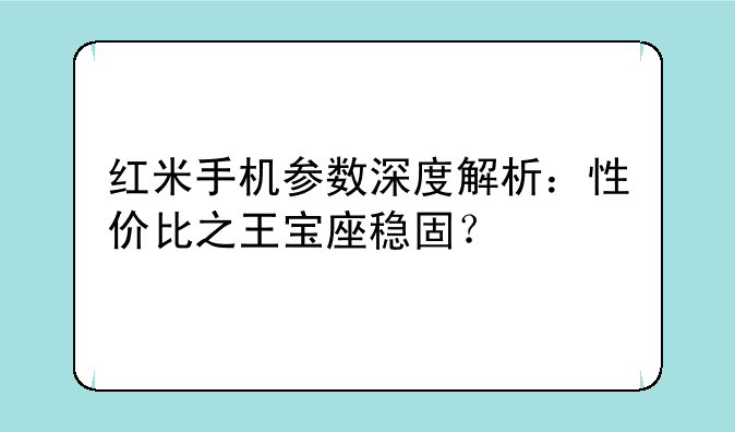 红米手机参数深度解析：性价比之王宝座稳固？