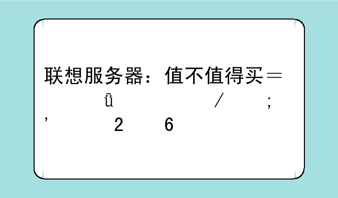 联想服务器：值不值得买？深度评测与选购指南