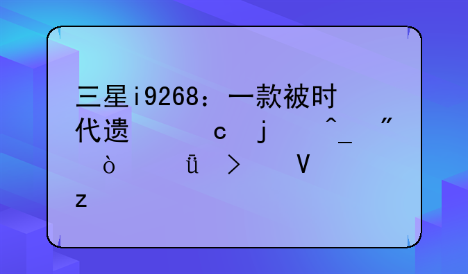 三星i9268：一款被时代遗忘的旗舰？深度参数解析