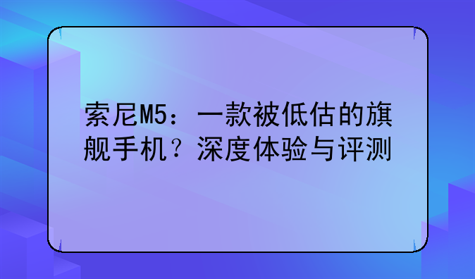 索尼M5：一款被低估的旗舰手机？深度体验与评测