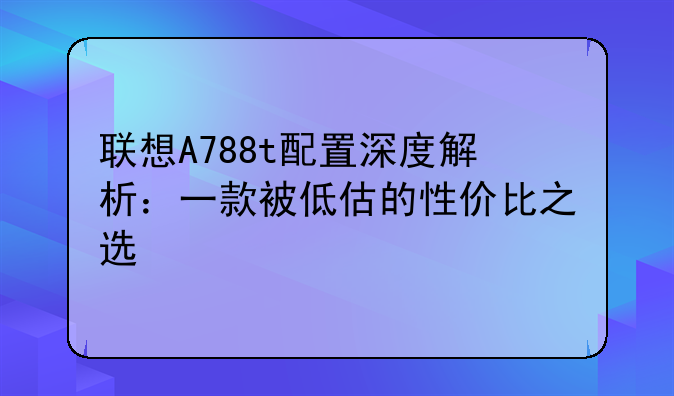 联想A788t配置深度解析：一款被低估的性价比之选