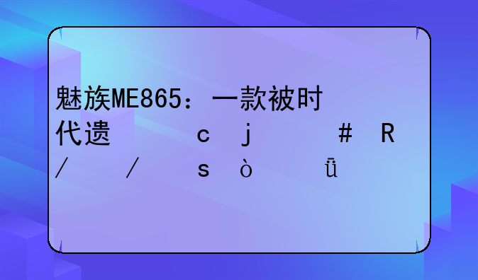 魅族ME865：一款被时代遗忘的先锋之作？深度评测