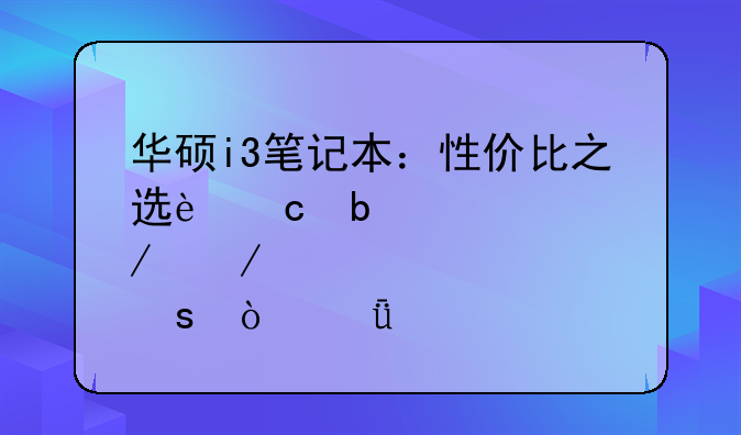 华硕i3笔记本：性价比之选还是鸡肋之作？深度评测