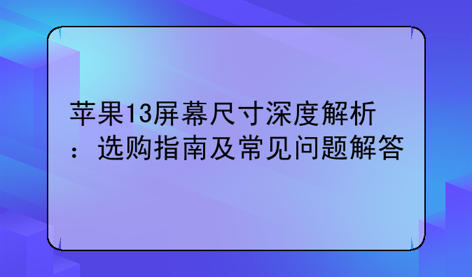 苹果13屏幕尺寸深度解析：选购指南及常见问题解答