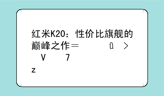 红米K20：性价比旗舰的巅峰之作？深度参数配置解析