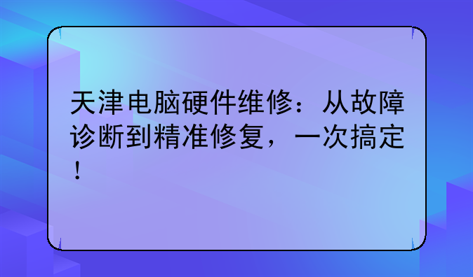 天津电脑硬件维修：从故障诊断到精准修复，一次搞定！