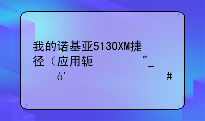 我的诺基亚5130XM捷径（应用软件列表）为什么打不开啊！