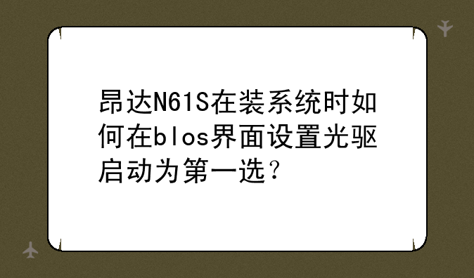 昂达N61S在装系统时如何在blos界面设置光驱启动为第一选？