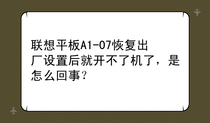联想平板A1-07恢复出厂设置后就开不了机了，是怎么回事？