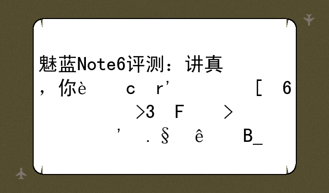 魅蓝Note6评测：讲真，你还有其他千元双摄可以选择了吗？
