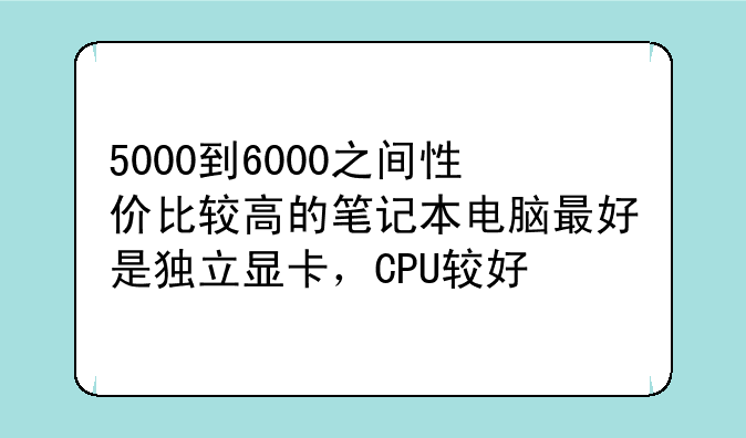 5000到6000之间性价比较高的笔记本电脑最好是独立显卡，CPU较好