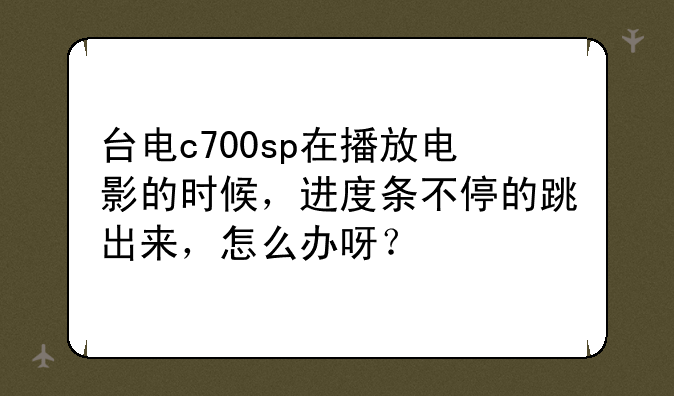 台电c700sp在播放电影的时候，进度条不停的跳出来，怎么办呀？