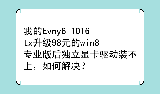 我的Evny6-1016tx升级98元的win8专业版后独立显卡驱动装不上，如何解决？