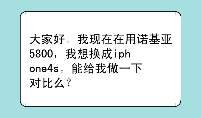 大家好。我现在在用诺基亚5800，我想换成iphone4s。能给我做一下对比么？