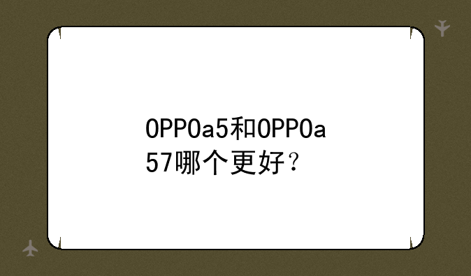 OPPOa5和OPPOa57哪个更好？