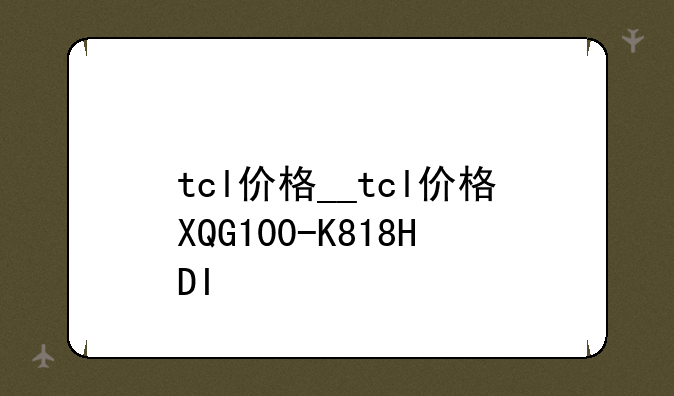 tcl价格__tcl价格XQG100-K818HDI