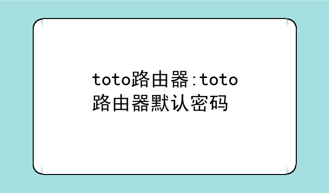 toto路由器:toto路由器默认密码