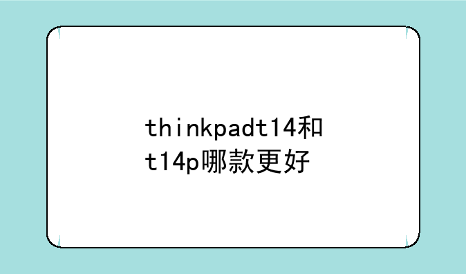 thinkpadt14和t14p哪款更好