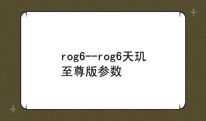 rog6--rog6天玑至尊版参数
